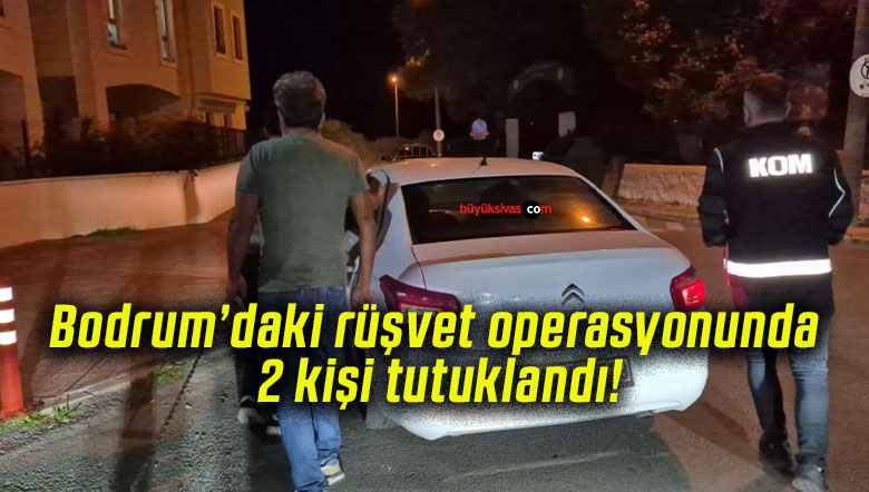 Bodrum’daki rüşvet operasyonunda 2 kişi tutuklandı!