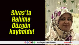Sivas’ta Rahime Düzgün kayboldu!