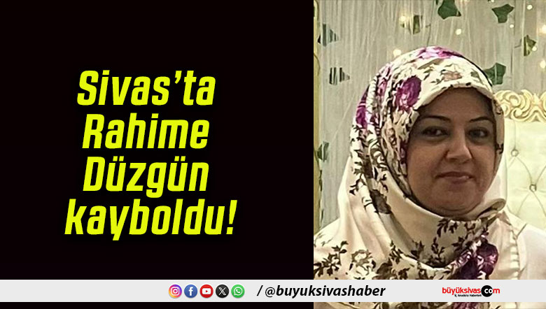 Sivas’ta Rahime Düzgün kayboldu!
