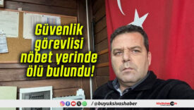 Güvenlik görevlisi nöbet yerinde ölü bulundu!