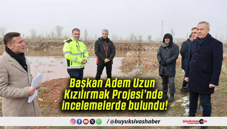 Başkan Adem Uzun Kızılırmak Projesi’nde incelemelerde bulundu!