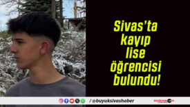 Sivas’ta kayıp lise öğrencisi bulundu!