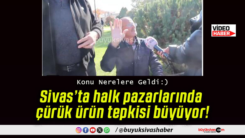 Sivas’ta halk pazarlarında çürük ürün tepkisi büyüyor!