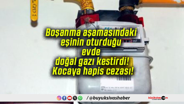 Boşanma aşamasındaki eşinin oturduğu evde doğal gazı kestirdi! Kocaya hapis cezası!