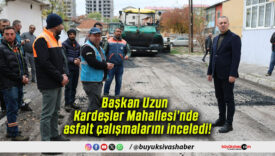 Başkan Uzun Kardeşler Mahallesi’nde asfalt çalışmalarını inceledi!