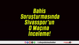 Bahis Soruşturmasında Sivasspor’un O Maçına İnceleme!