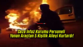 Ceza İnfaz Kurumu Personeli Yanan Araçtan 5 Kişilik Aileyi Kurtardı!