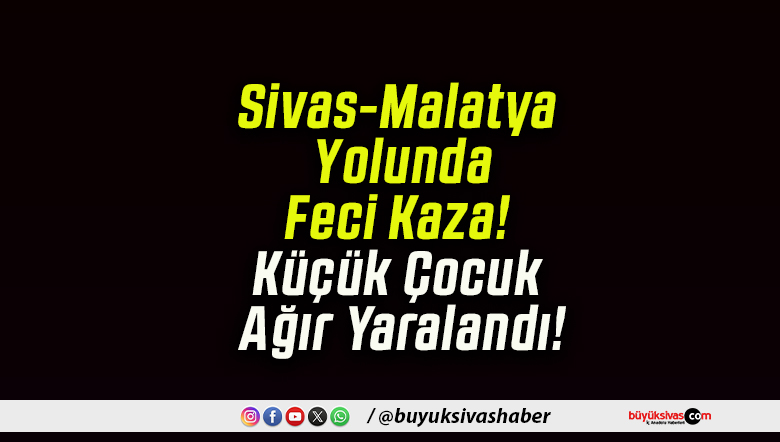 Sivas-Malatya Yolunda Feci Kaza! Küçük Çocuk Ağır Yaralandı!