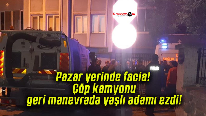 Pazar yerinde facia! Çöp kamyonu geri manevrada yaşlı adamı ezdi!