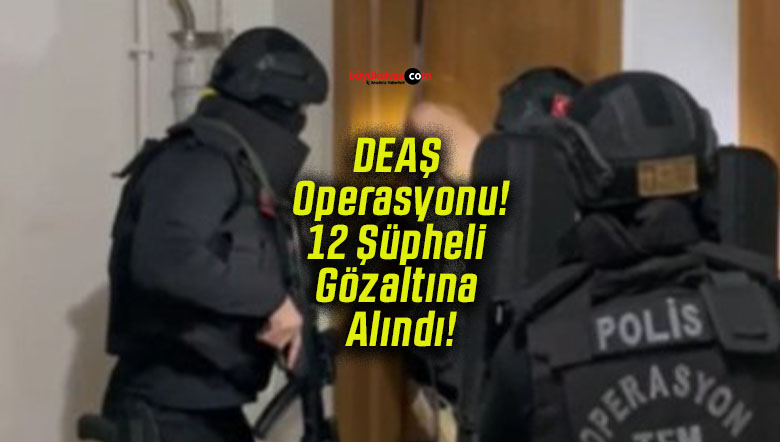 DEAŞ Operasyonu! 12 Şüpheli Gözaltına Alındı!