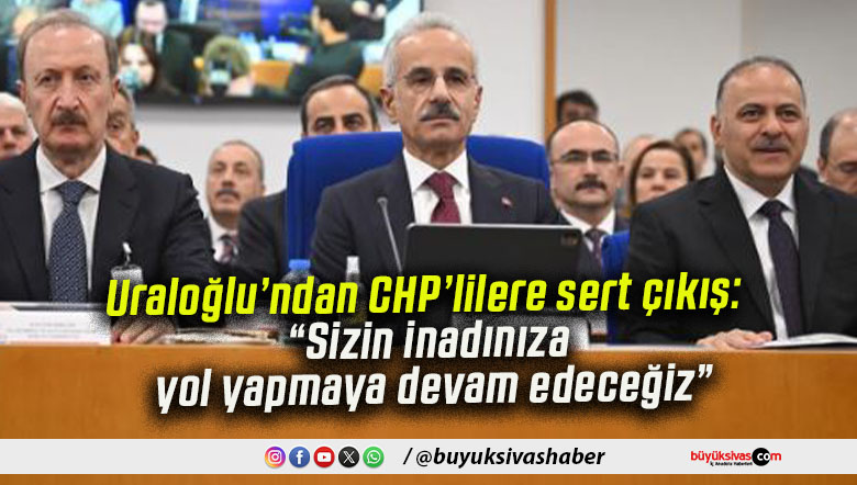 Uraloğlu’ndan CHP’lilere sert çıkış: “Sizin inadınıza yol yapmaya devam edeceğiz”