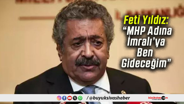 Feti Yıldız: “MHP Adına İmralı’ya Ben Gideceğim”