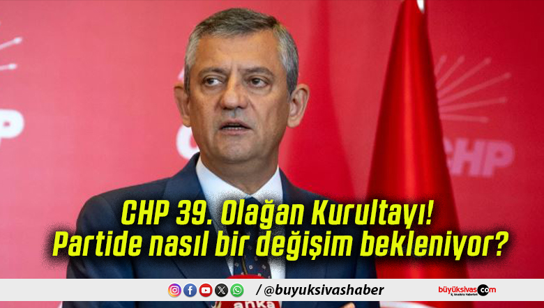 CHP 39. Olağan Kurultayı! Partide nasıl bir değişim bekleniyor?