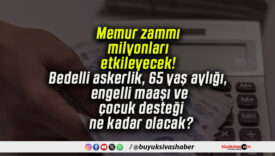 Memur zammı milyonları etkileyecek! Bedelli askerlik, 65 yaş aylığı, engelli maaşı ve çocuk desteği ne kadar olacak?