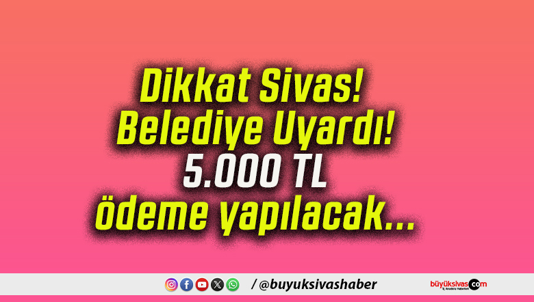 Dikkat Sivas! Belediye Uyardı! 5.000 TL ödeme yapılacak…