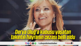 Derya Uluğ’a kabusu yaşatan takıntılı hayranın cezası belli oldu