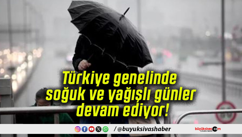 Türkiye genelinde soğuk ve yağışlı günler devam ediyor!