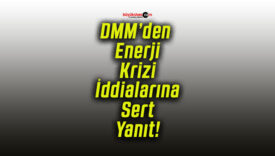 DMM’den Enerji Krizi İddialarına Sert Yanıt!