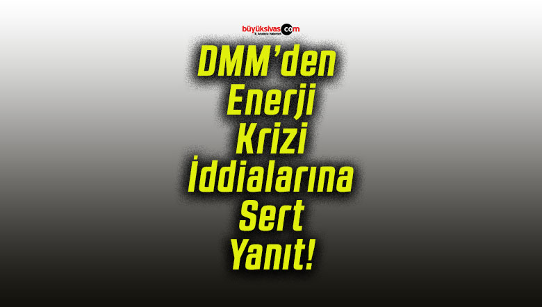 DMM’den Enerji Krizi İddialarına Sert Yanıt!