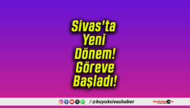 Sivas’ta Yeni Dönem! Göreve Başladı!