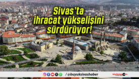 Sivas’ta ihracat yükselişini sürdürüyor!