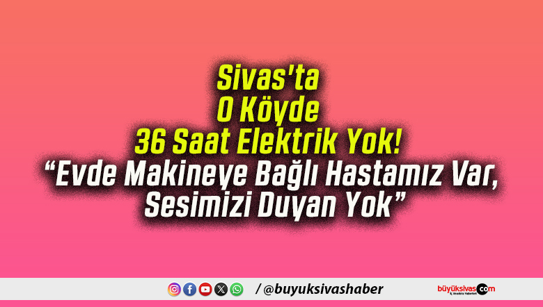 Sivas’ta O Köyde 36 Saat Elektrik Yok! “Evde Makineye Bağlı Hastamız Var, Sesimizi Duyan Yok”