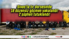 Sivas’ta tır dorsesinde 18 düzensiz göçmen yakalandı! 2 şüpheli tutuklandı!