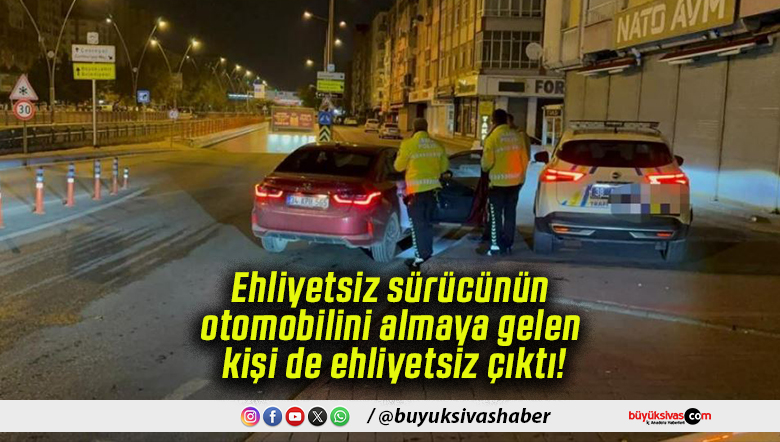 Ehliyetsiz sürücünün otomobilini almaya gelen kişi de ehliyetsiz çıktı!