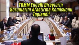 TBMM Engelli Bireylerin Sorunlarını Araştırma Komisyonu Toplandı!
