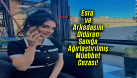 Esra ve Arkadaşını Öldüren Sanığa Ağırlaştırılmış Müebbet Cezası!