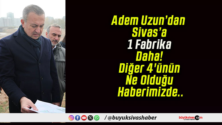Adem Uzun’dan Sivas’a 1 Fabrika Daha! Diğer 4’ünün Ne Olduğu Haberimizde..