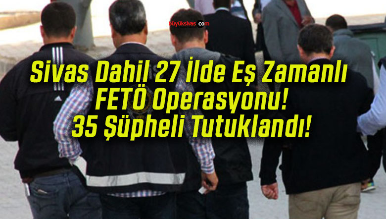 Sivas Dahil 27 İlde Eş Zamanlı FETÖ Operasyonu! 35 Şüpheli Tutuklandı!