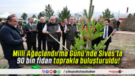 Milli Ağaçlandırma Günü’nde Sivas’ta 90 bin fidan toprakla buluşturuldu!