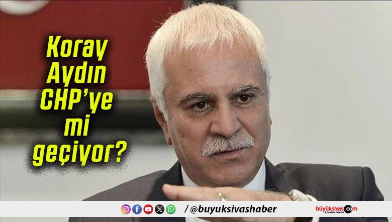 Koray Aydın CHP’ye mi geçiyor?