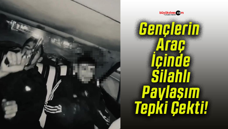 Gençlerin Araç İçinde Silahlı Paylaşım Tepki Çekti!