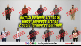 Kırmızı bültenle aranan 9! Ulusal seviyede aranan 2 suçlu Türkiye’ye getirildi!