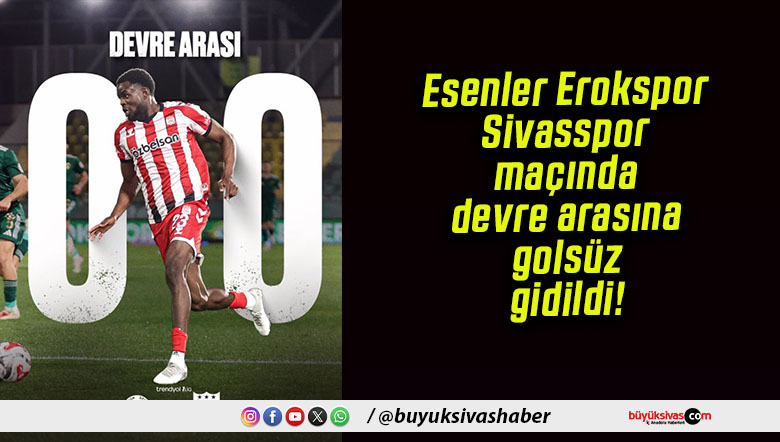 Esenler Erokspor-Sivasspor maçında devre arasına golsüz gidildi!