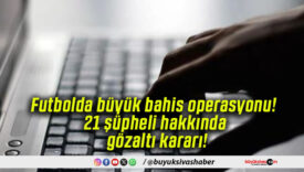 Futbolda büyük bahis operasyonu! 21 şüpheli hakkında gözaltı kararı!