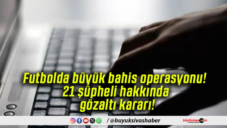 Futbolda büyük bahis operasyonu! 21 şüpheli hakkında gözaltı kararı!