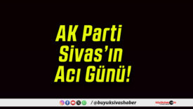 AK Parti Sivas’ın Acı Günü!