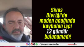 Sivas Divriği’de maden ocağında kaybolan işçi 13 gündür bulunamadı!
