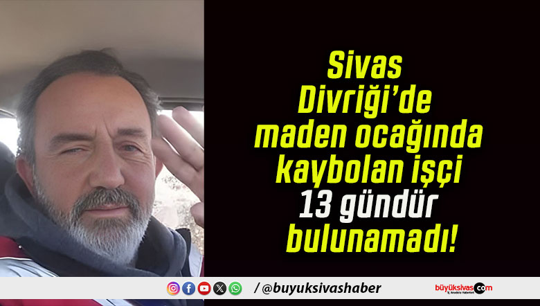 Sivas Divriği’de maden ocağında kaybolan işçi 13 gündür bulunamadı!