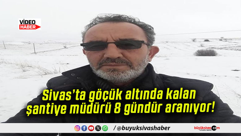 Sivas’ta göçük altında kalan şantiye müdürü 8 gündür aranıyor!