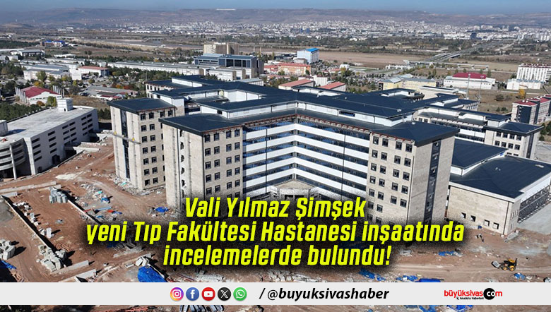 Vali Yılmaz Şimşek yeni Tıp Fakültesi Hastanesi inşaatında incelemelerde bulundu!