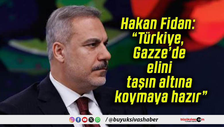 Hakan Fidan: “Türkiye, Gazze’de elini taşın altına koymaya hazır”