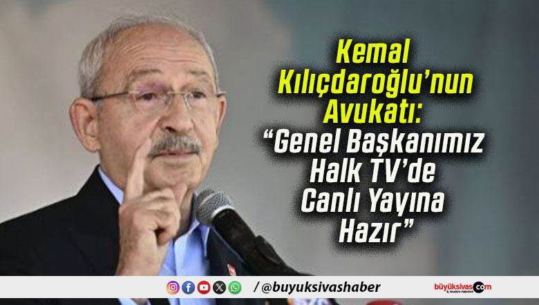 Kemal Kılıçdaroğlu’nun Avukatı: “Genel Başkanımız Halk TV’de Canlı Yayına Hazır”