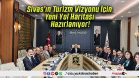Sivas’ın Turizm Vizyonu İçin Yeni Yol Haritası Hazırlanıyor!