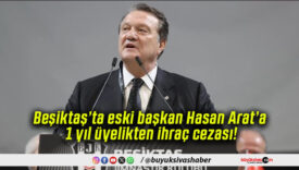 Beşiktaş’ta eski başkan Hasan Arat’a 1 yıl üyelikten ihraç cezası!