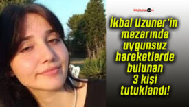 İkbal Uzuner’in mezarında uygunsuz hareketlerde bulunan 3 kişi tutuklandı!