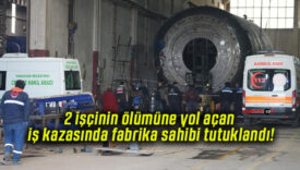 2 işçinin ölümüne yol açan iş kazasında fabrika sahibi tutuklandı!